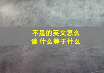 不是的英文怎么读 什么等于什么